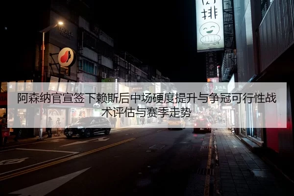 阿森纳官宣签下赖斯后中场硬度提升与争冠可行性战术评估与赛季走势