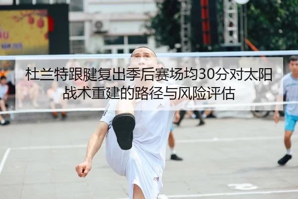 杜兰特跟腱复出季后赛场均30分对太阳战术重建的路径与风险评估