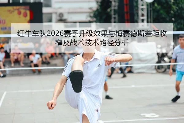 红牛车队2026赛季升级效果与梅赛德斯差距收窄及战术技术路径分析