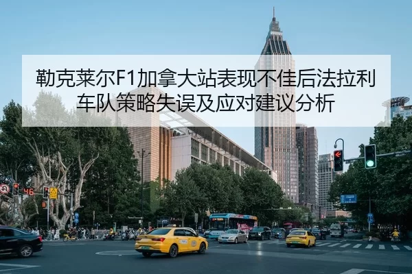 勒克莱尔F1加拿大站表现不佳后法拉利车队策略失误及应对建议分析