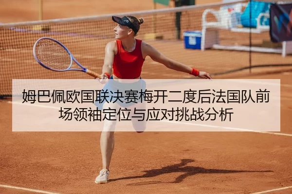 姆巴佩欧国联决赛梅开二度后法国队前场领袖定位与应对挑战分析