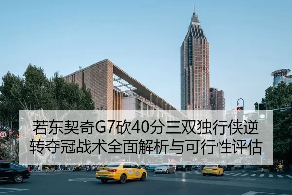 若东契奇G7砍40分三双独行侠逆转夺冠战术全面解析与可行性评估