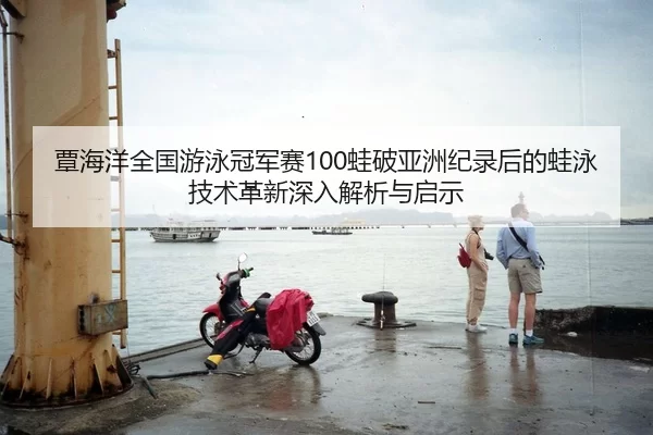 覃海洋全国游泳冠军赛100蛙破亚洲纪录后的蛙泳技术革新深入解析与启示