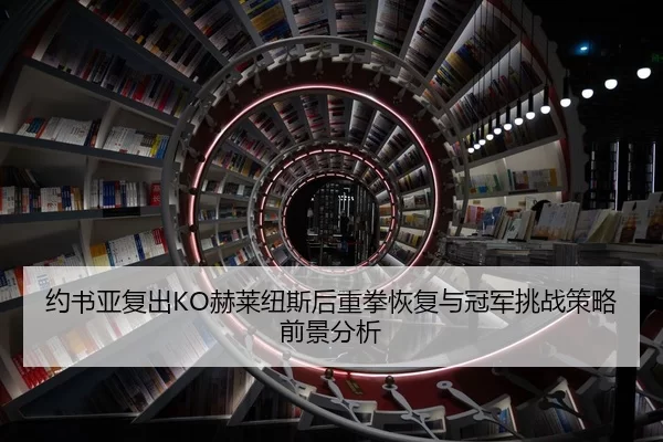 约书亚复出KO赫莱纽斯后重拳恢复与冠军挑战策略前景分析