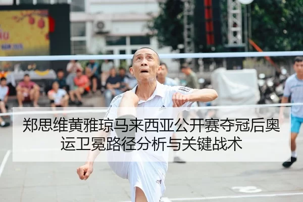 郑思维黄雅琼马来西亚公开赛夺冠后奥运卫冕路径分析与关键战术