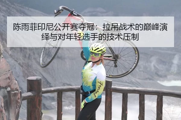 陈雨菲印尼公开赛夺冠：拉吊战术的巅峰演绎与对年轻选手的技术压制