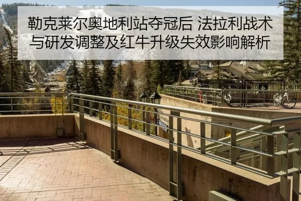 勒克莱尔奥地利站夺冠后 法拉利战术与研发调整及红牛升级失效影响解析